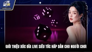Giới Thiệu Xóc Đĩa Live Siêu Tốc Hấp Dẫn Cho Người Chơi