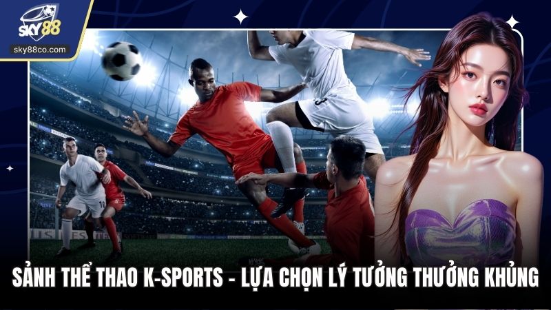Sảnh Thể Thao K-SPORTS – Lựa Chọn Lý Tưởng Thưởng Khủng