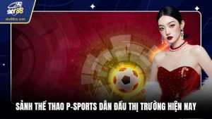 Sảnh Thể Thao P-SPORTS Dẫn Đầu Thị Trường Hiện Nay