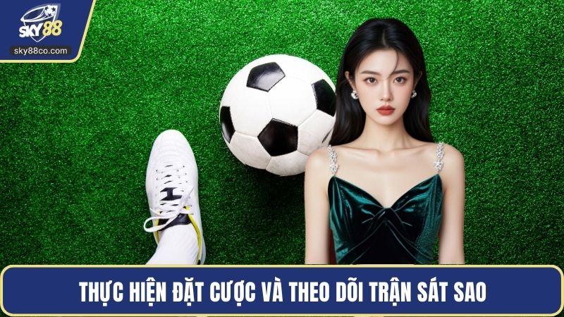 Thực hiện đặt cược và theo dõi trận sát sao
